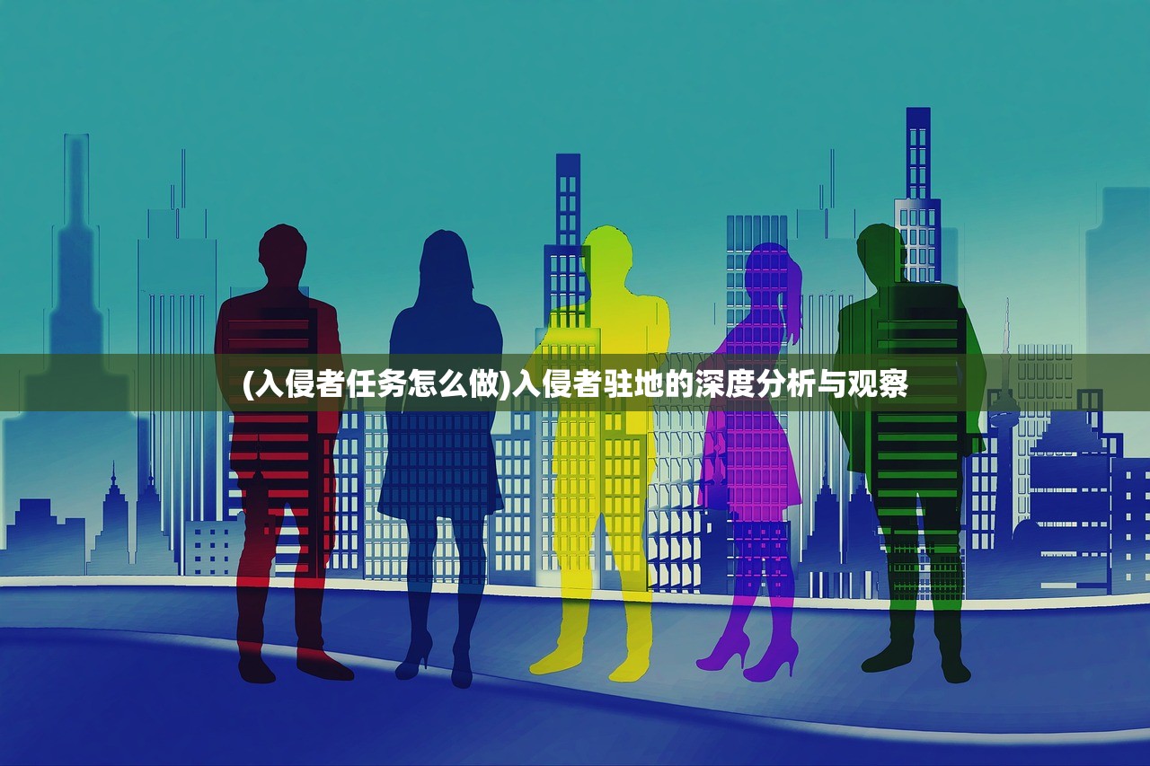 (入侵者任务怎么做)入侵者驻地的深度分析与观察