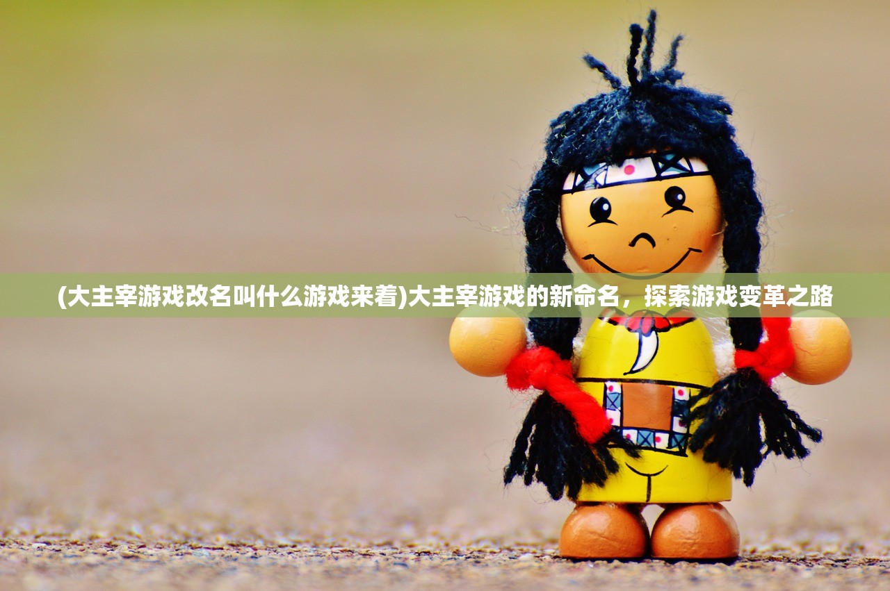 (大主宰游戏改名叫什么游戏来着)大主宰游戏的新命名，探索游戏变革之路