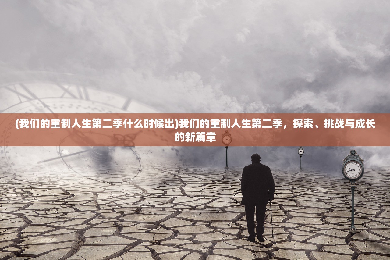 (我们的重制人生第二季什么时候出)我们的重制人生第二季，探索、挑战与成长的新篇章