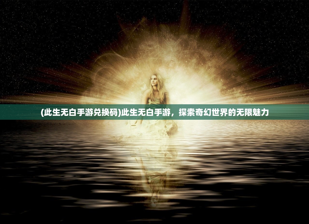 (此生无白手游兑换码)此生无白手游，探索奇幻世界的无限魅力