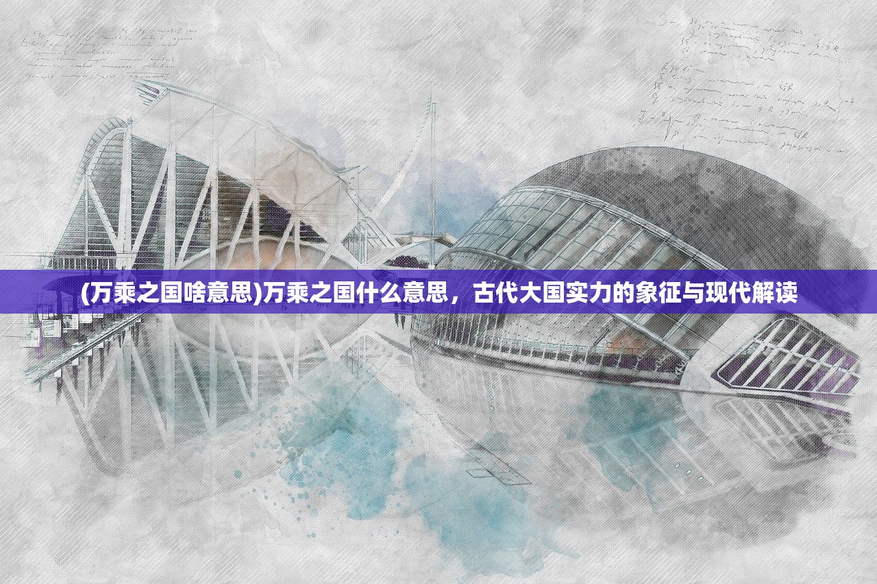 (万乘之国啥意思)万乘之国什么意思，古代大国实力的象征与现代解读