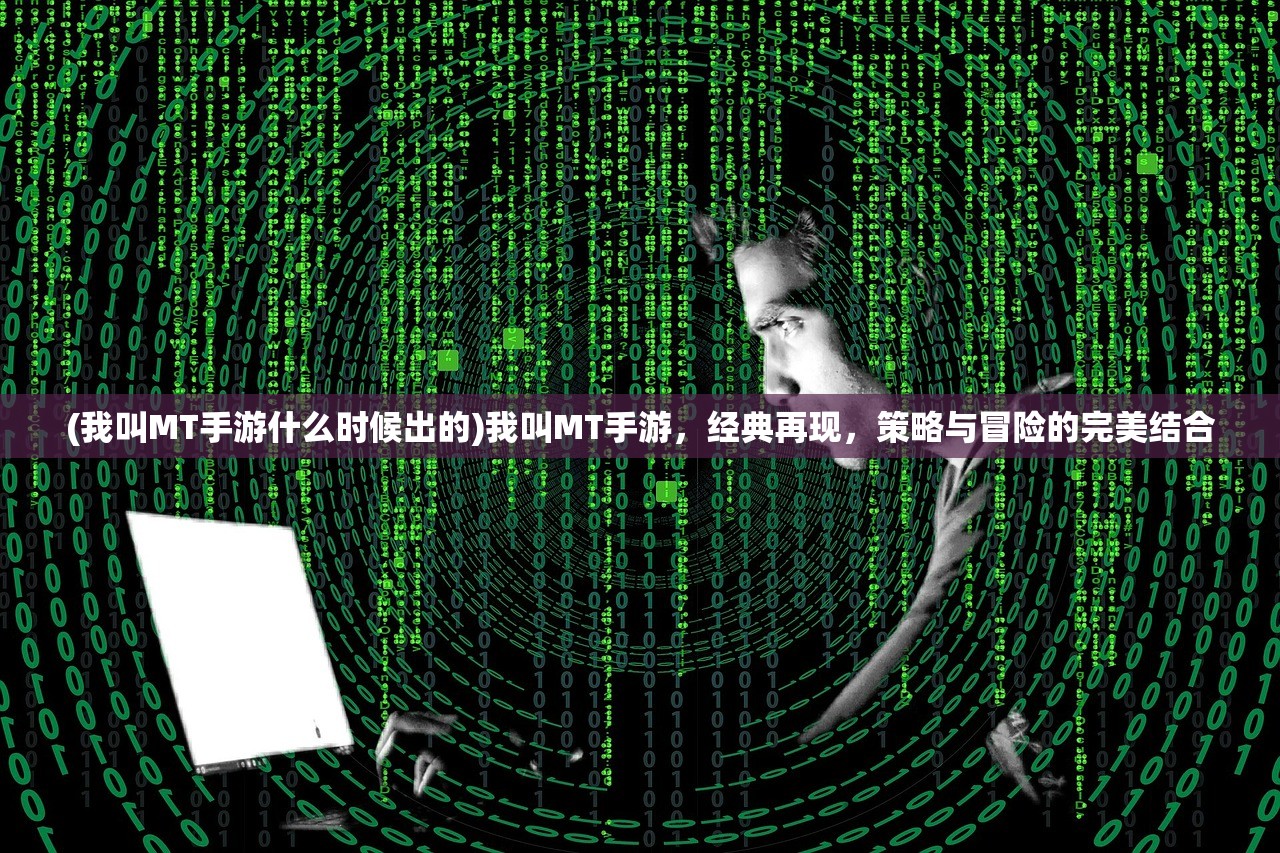 (我叫MT手游什么时候出的)我叫MT手游，经典再现，策略与冒险的完美结合