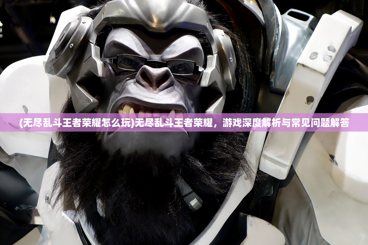(无尽乱斗王者荣耀怎么玩)无尽乱斗王者荣耀，游戏深度解析与常见问题解答