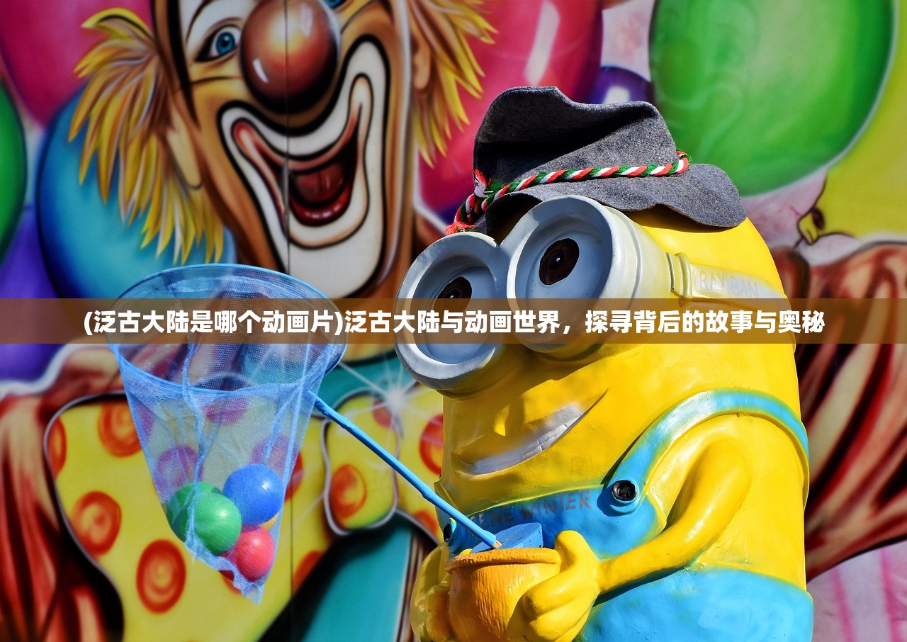 (泛古大陆是哪个动画片)泛古大陆与动画世界，探寻背后的故事与奥秘