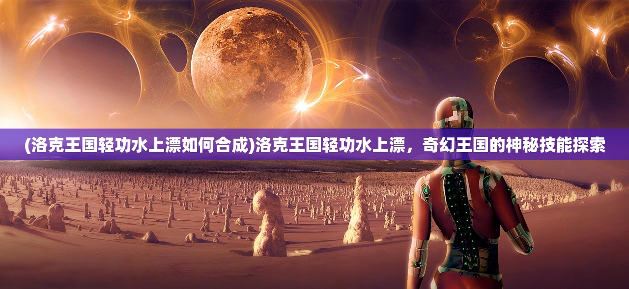 (洛克王国轻功水上漂如何合成)洛克王国轻功水上漂，奇幻王国的神秘技能探索