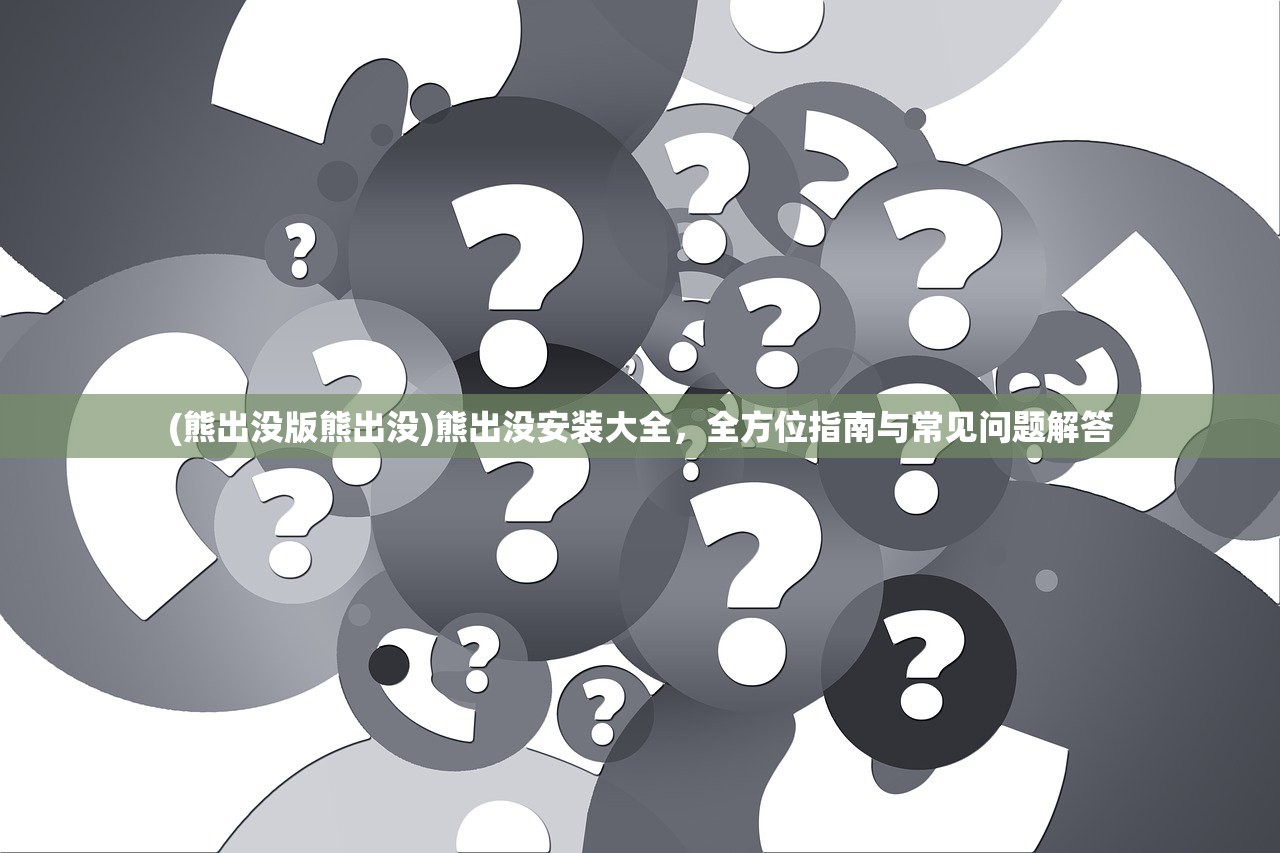 (熊出没版熊出没)熊出没安装大全，全方位指南与常见问题解答
