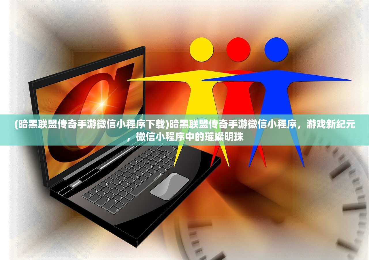 (暗黑联盟传奇手游微信小程序下载)暗黑联盟传奇手游微信小程序，游戏新纪元，微信小程序中的璀璨明珠