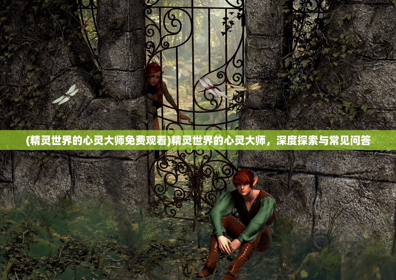 (精灵世界的心灵大师免费观看)精灵世界的心灵大师，深度探索与常见问答