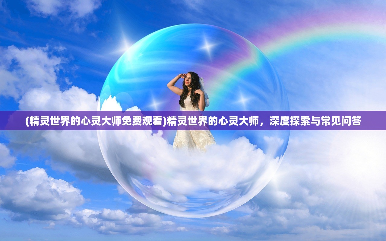 (精灵世界的心灵大师免费观看)精灵世界的心灵大师，深度探索与常见问答