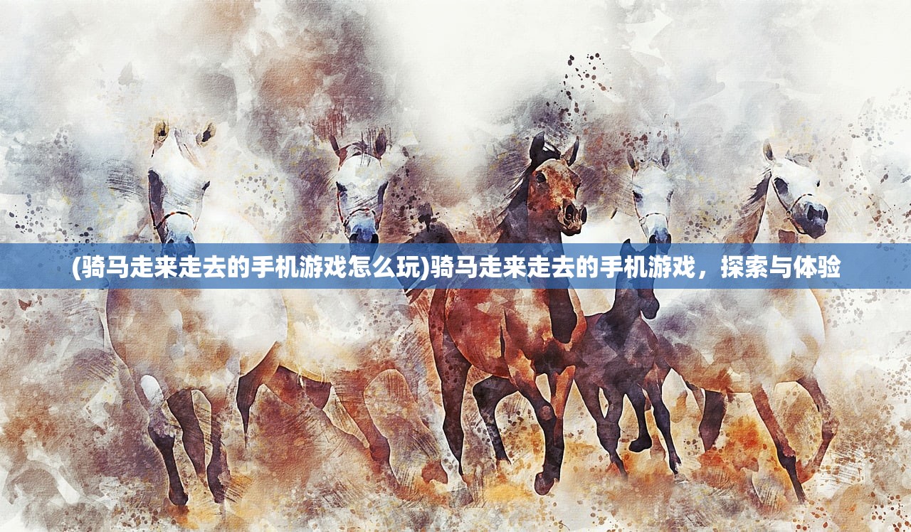 (骑马走来走去的手机游戏怎么玩)骑马走来走去的手机游戏，探索与体验