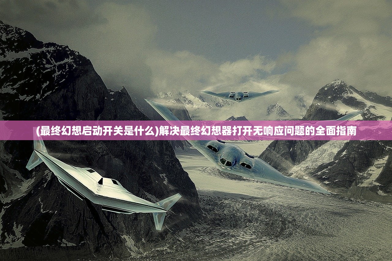 (最终幻想启动开关是什么)解决最终幻想器打开无响应问题的全面指南