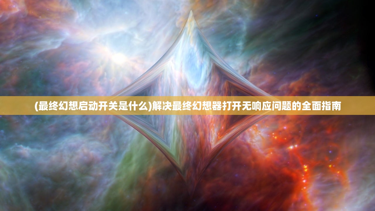 (最终幻想启动开关是什么)解决最终幻想器打开无响应问题的全面指南
