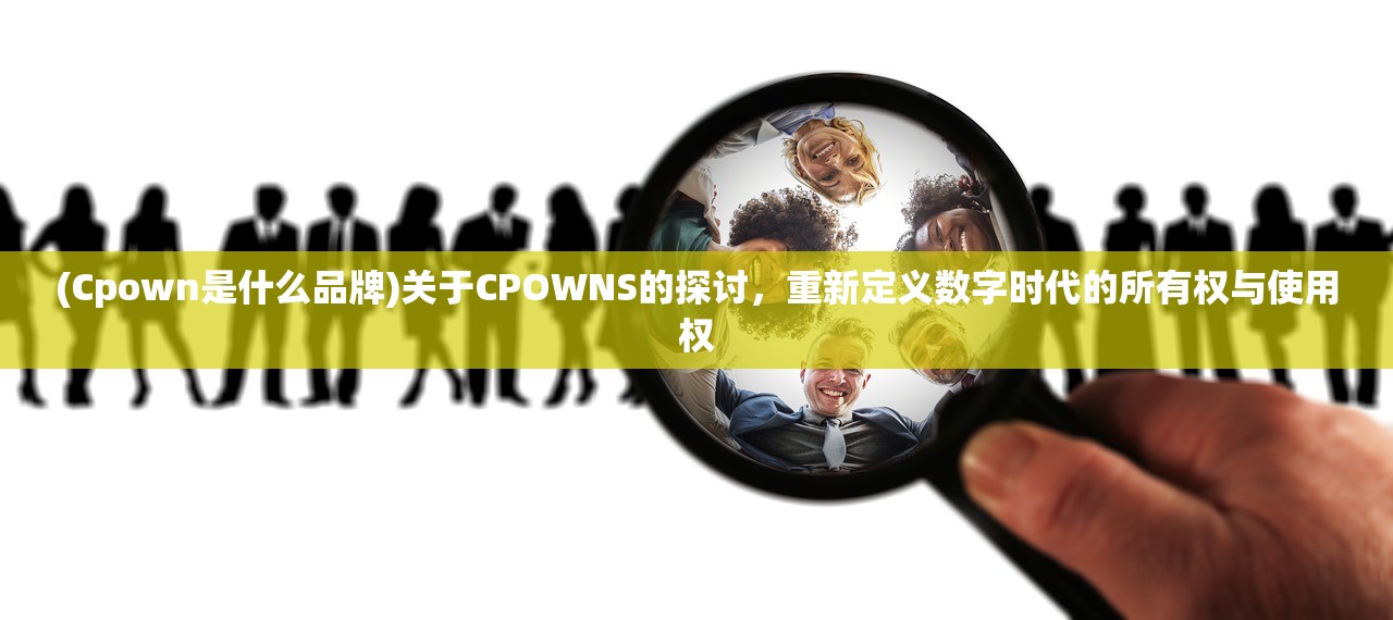 (Cpown是什么品牌)关于CPOWNS的探讨，重新定义数字时代的所有权与使用权