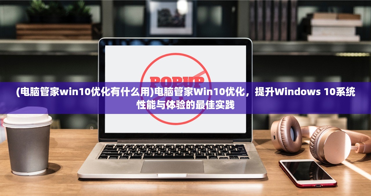 (电脑管家win10优化有什么用)电脑管家Win10优化，提升Windows 10系统性能与体验的最佳实践