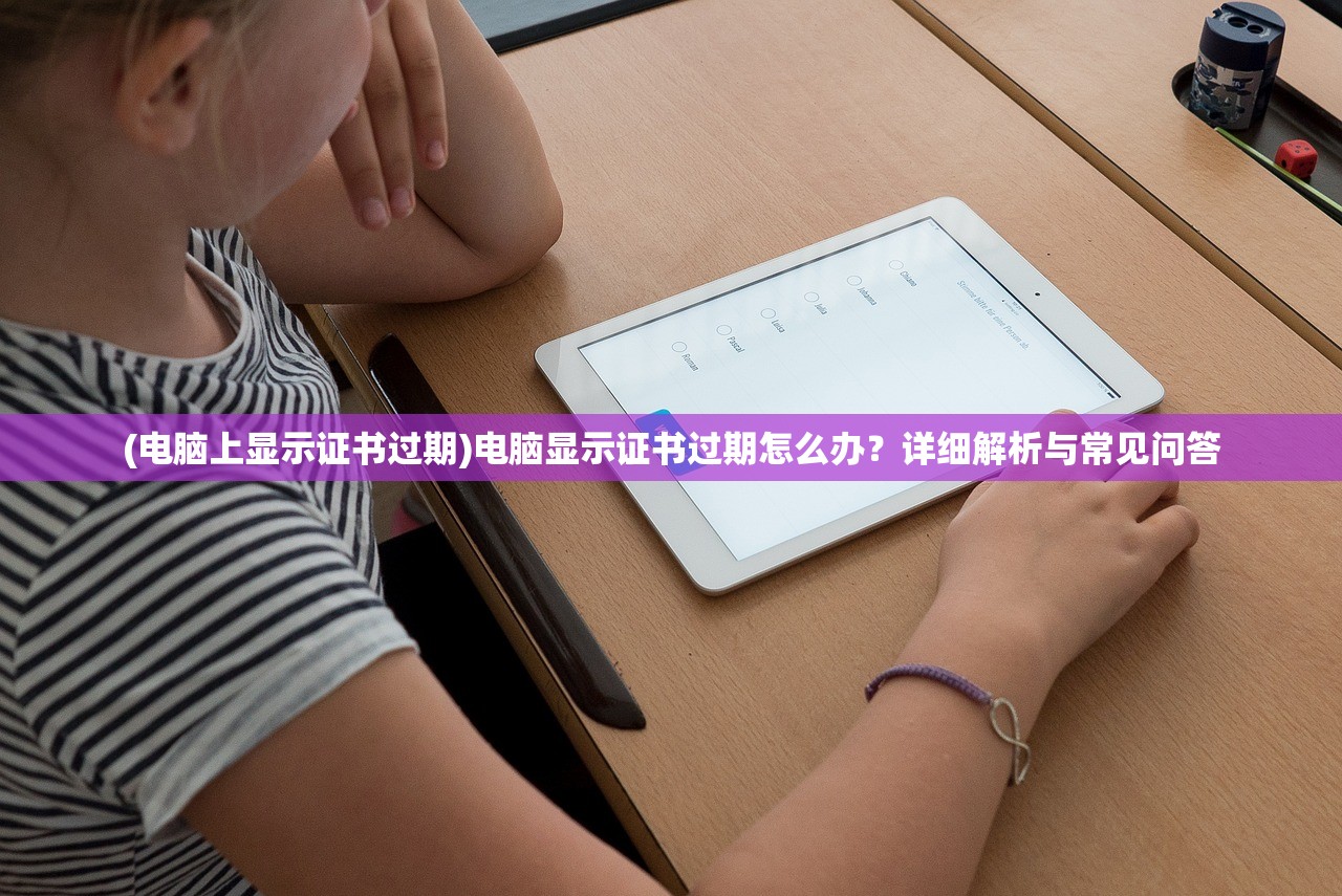 (电脑上显示证书过期)电脑显示证书过期怎么办？详细解析与常见问答