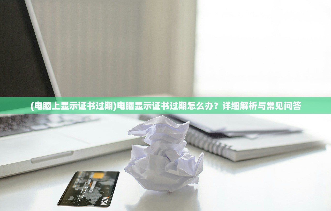 (电脑上显示证书过期)电脑显示证书过期怎么办？详细解析与常见问答