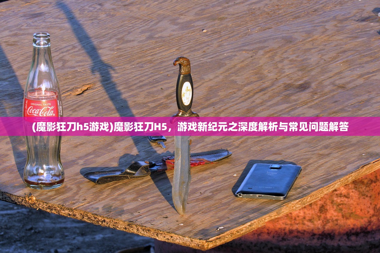 (魔影狂刀h5游戏)魔影狂刀H5，游戏新纪元之深度解析与常见问题解答