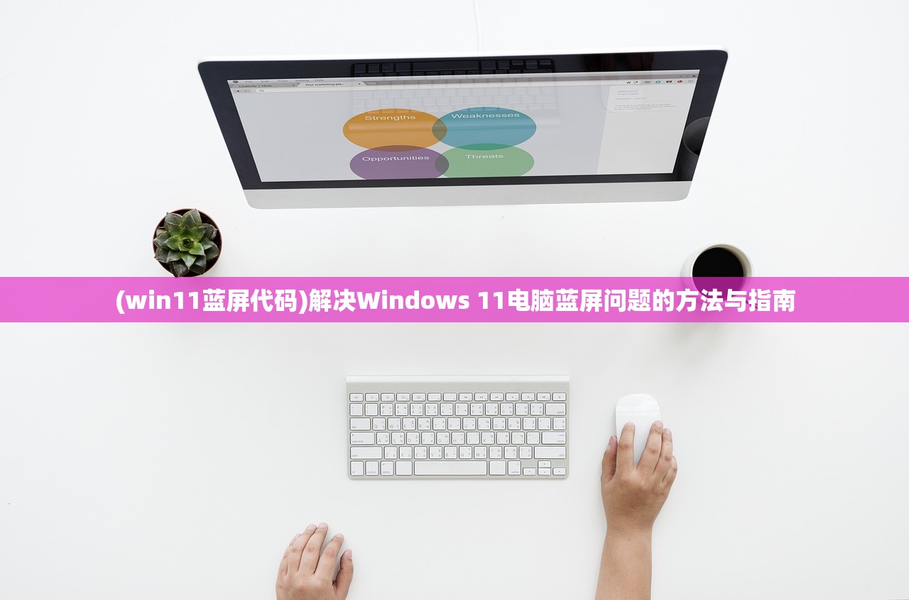(win11蓝屏代码)解决Windows 11电脑蓝屏问题的方法与指南