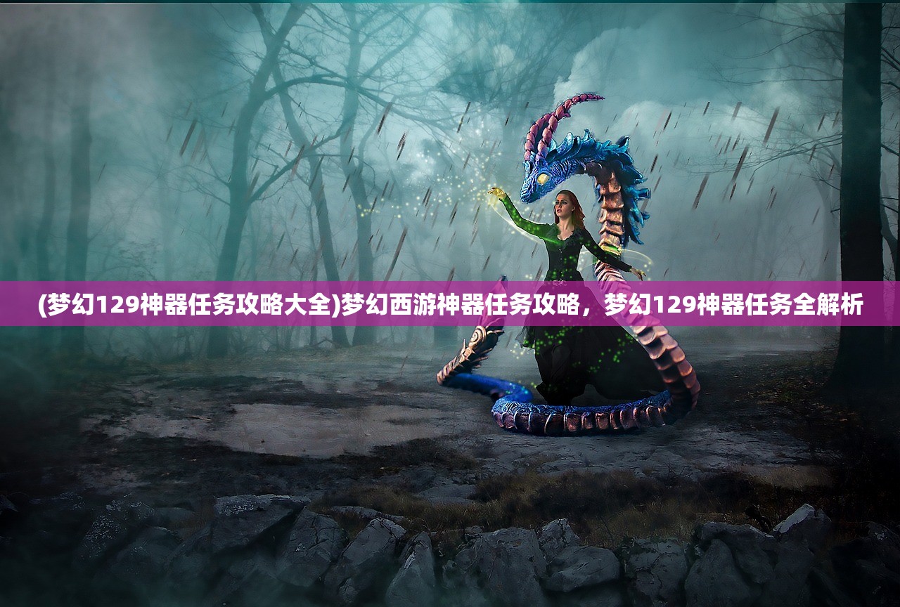 (梦幻129神器任务攻略大全)梦幻西游神器任务攻略，梦幻129神器任务全解析