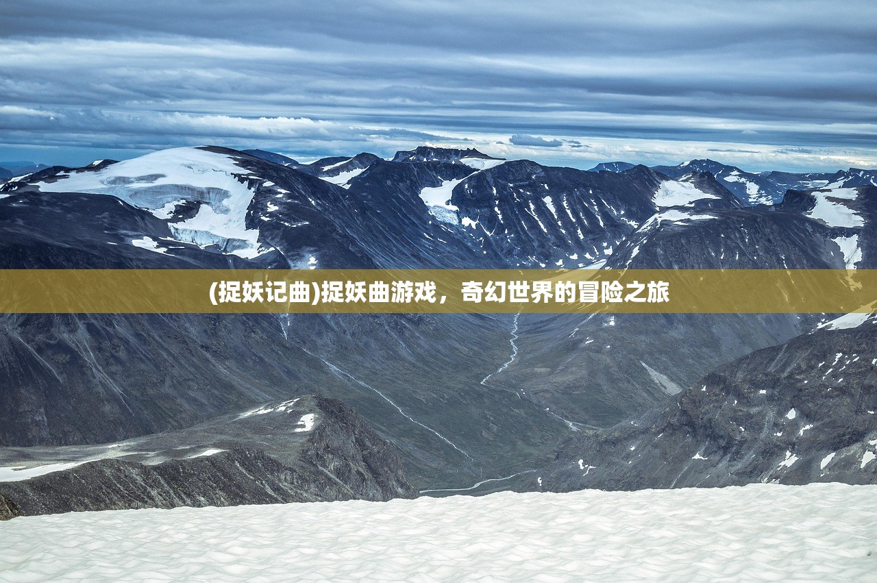 (捉妖记曲)捉妖曲游戏，奇幻世界的冒险之旅