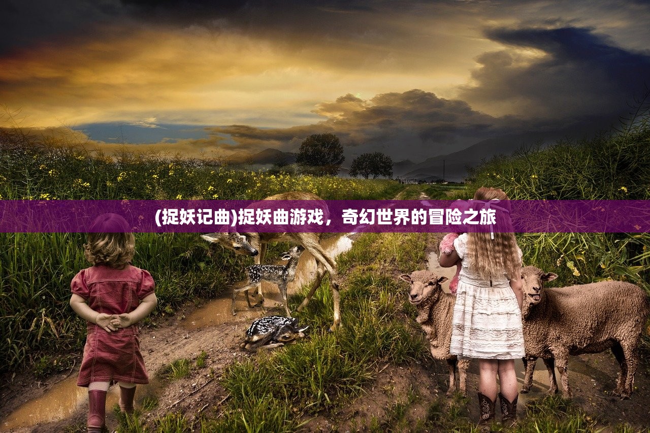 (捉妖记曲)捉妖曲游戏，奇幻世界的冒险之旅