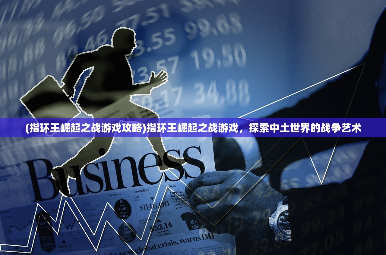 (指环王崛起之战游戏攻略)指环王崛起之战游戏，探索中土世界的战争艺术