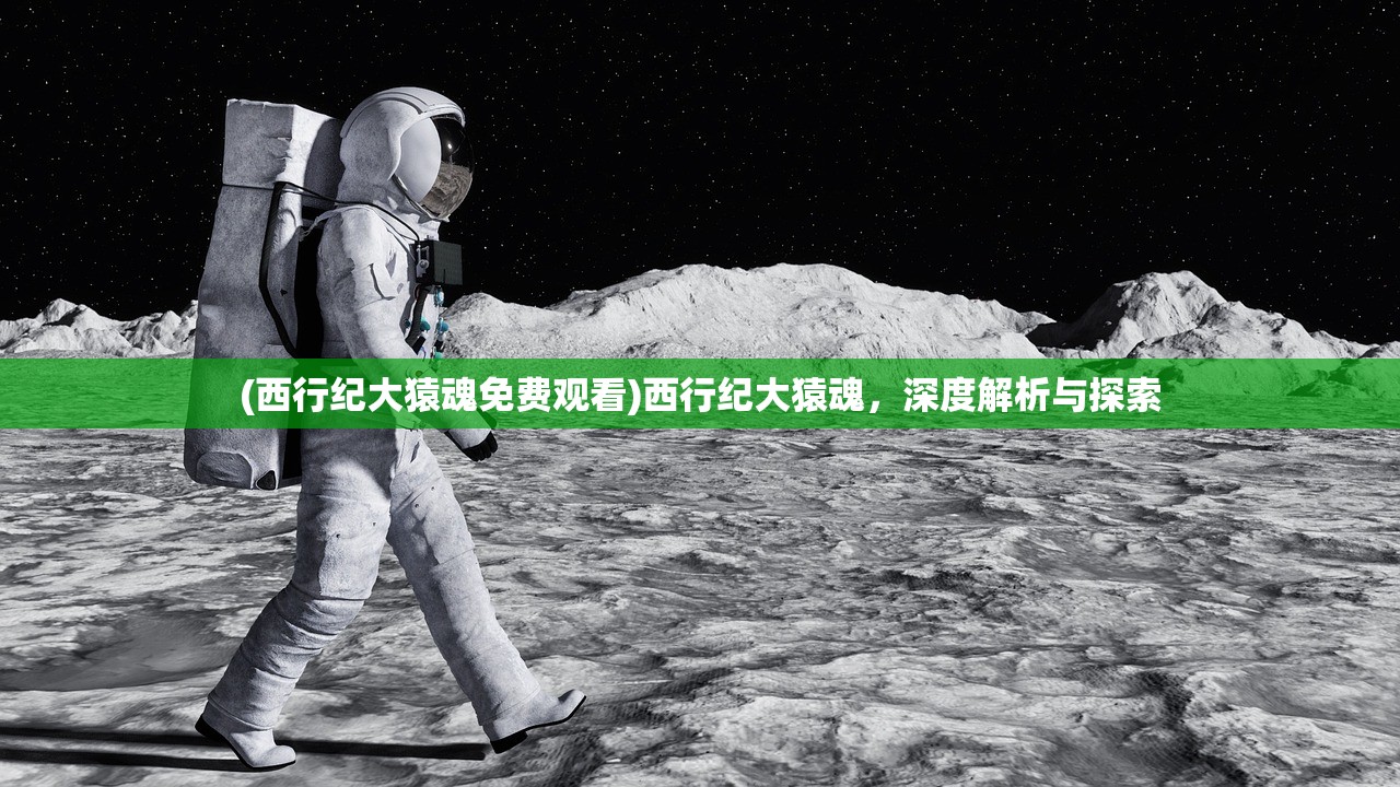 (西行纪大猿魂免费观看)西行纪大猿魂，深度解析与探索