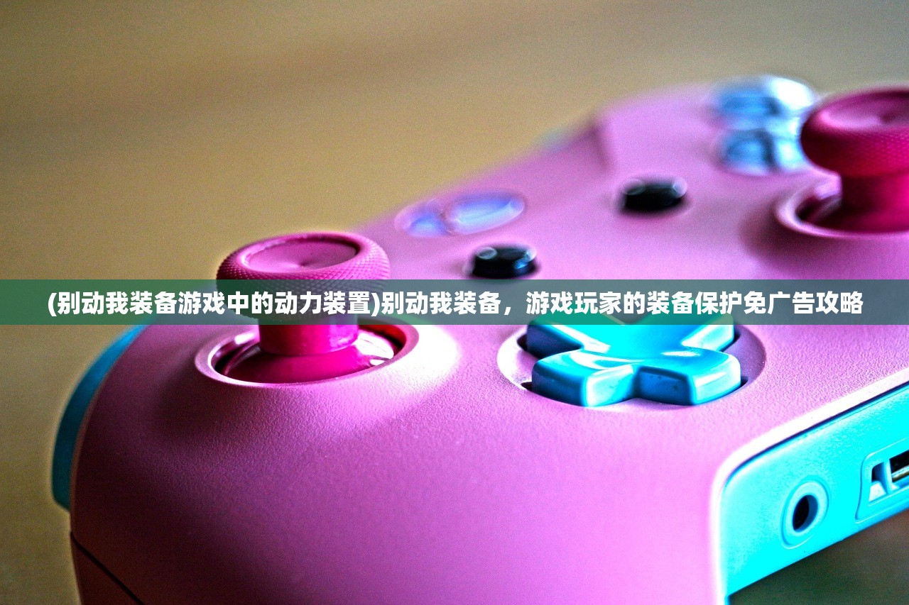 (别动我装备游戏中的动力装置)别动我装备，游戏玩家的装备保护免广告攻略