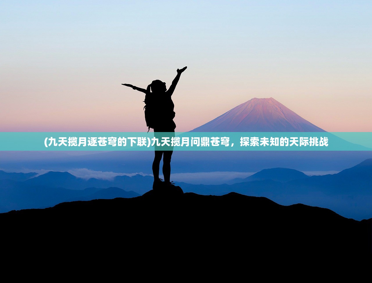 (九天揽月逐苍穹的下联)九天揽月问鼎苍穹，探索未知的天际挑战