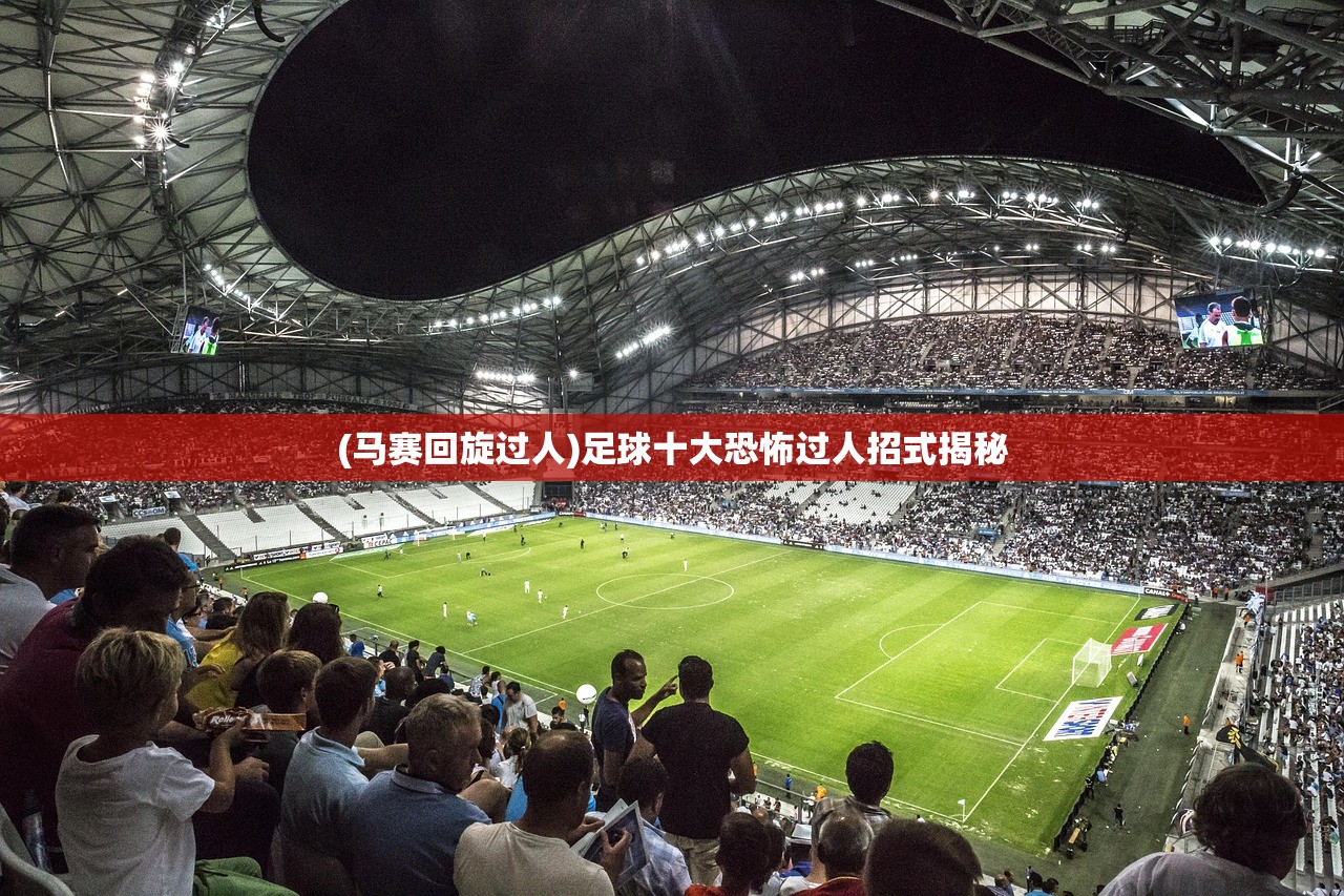 (马赛回旋过人)足球十大恐怖过人招式揭秘
