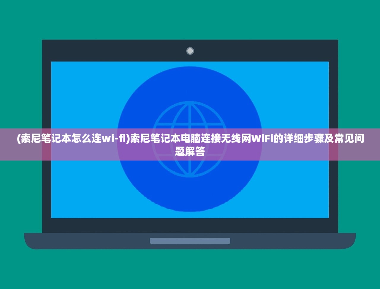 (索尼笔记本怎么连wi-fi)索尼笔记本电脑连接无线网WiFi的详细步骤及常见问题解答