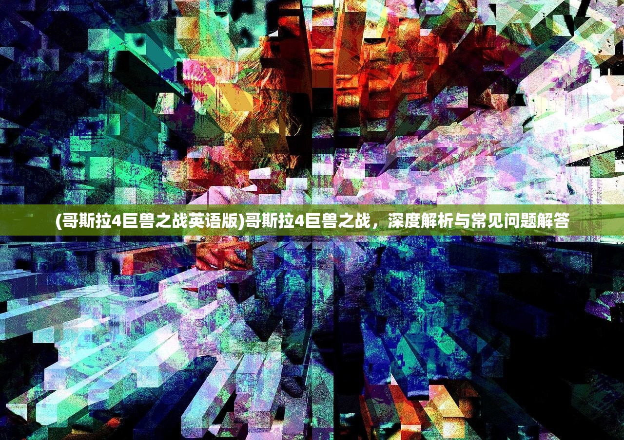 (哥斯拉4巨兽之战英语版)哥斯拉4巨兽之战，深度解析与常见问题解答