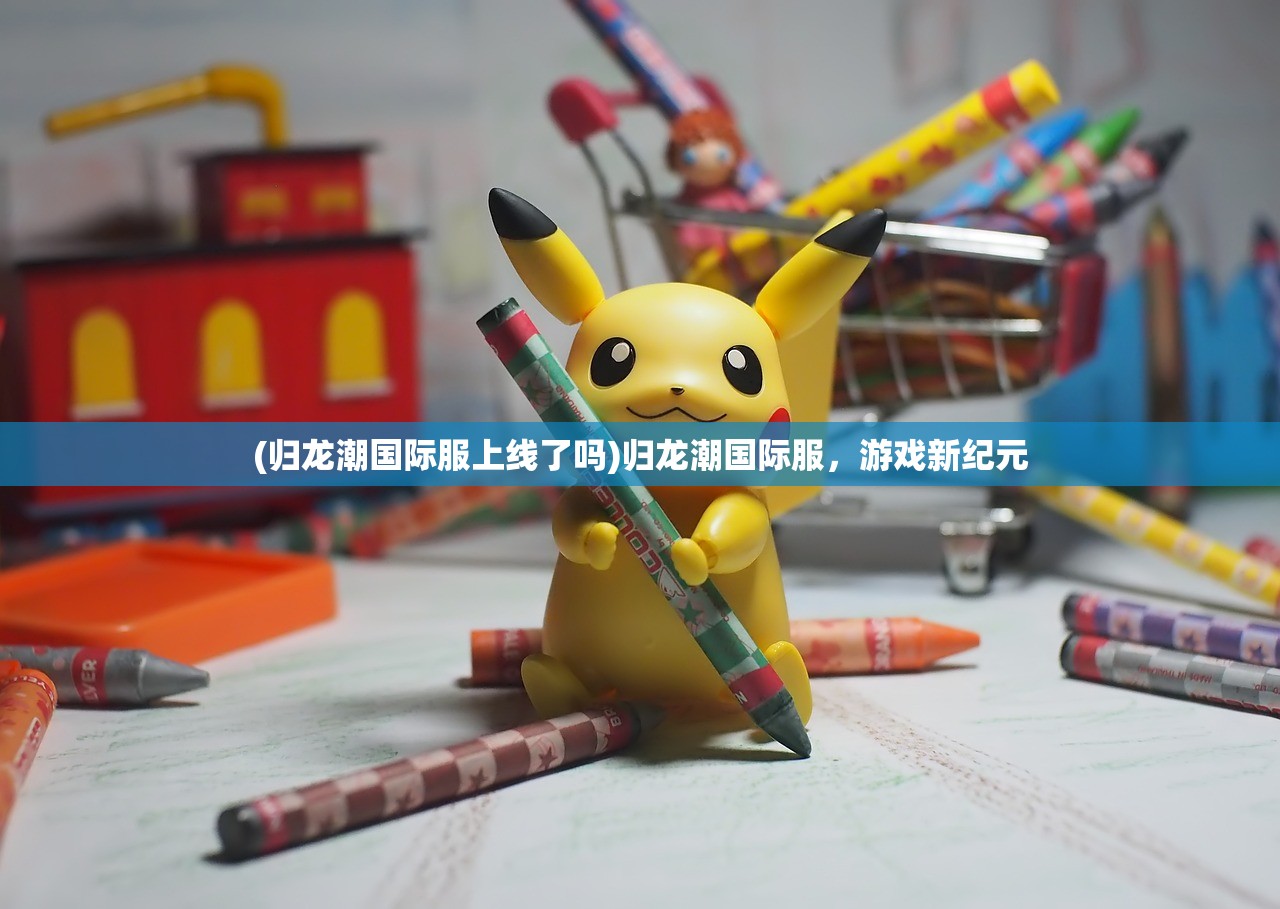 (归龙潮国际服上线了吗)归龙潮国际服，游戏新纪元