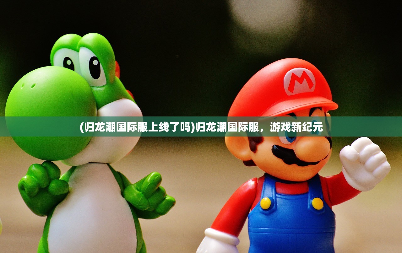 (归龙潮国际服上线了吗)归龙潮国际服，游戏新纪元
