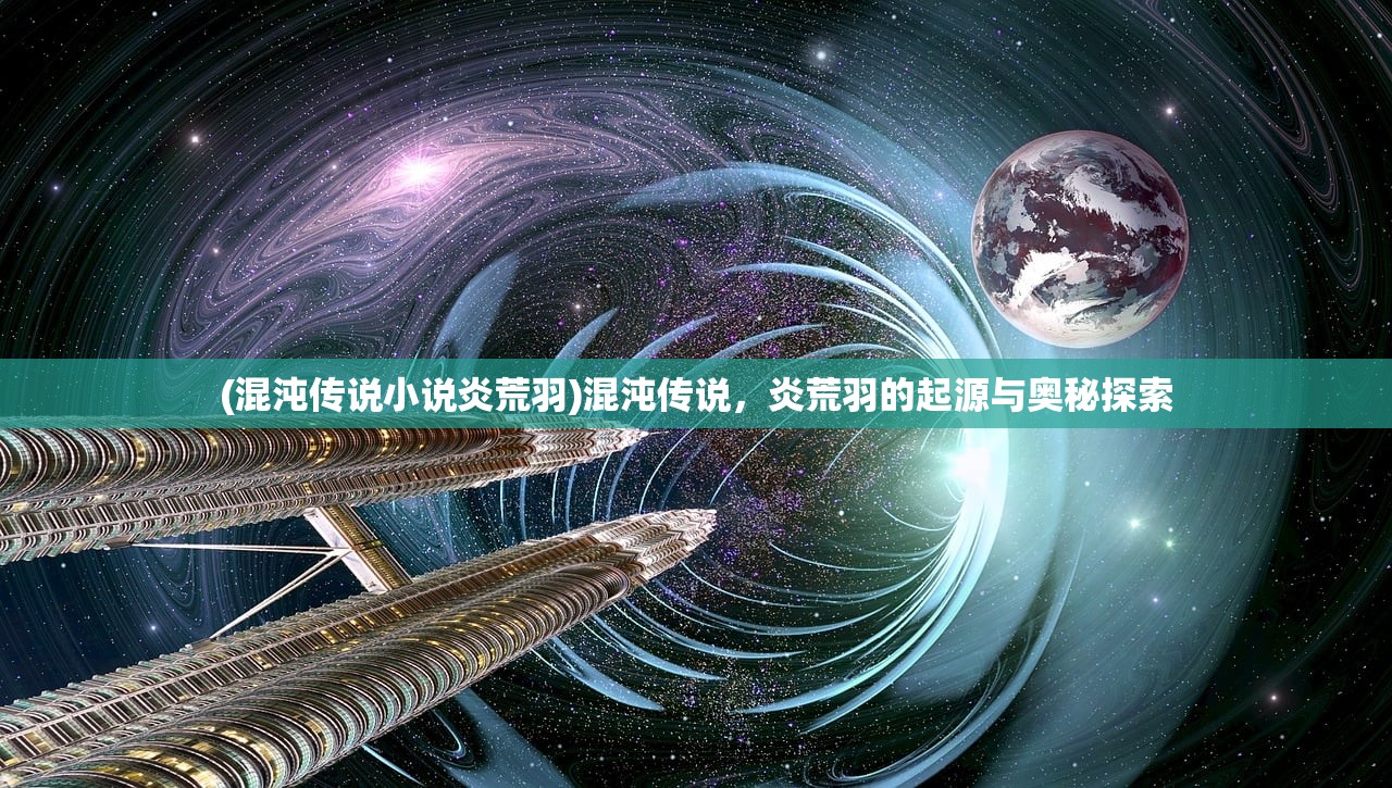 (混沌传说小说炎荒羽)混沌传说，炎荒羽的起源与奥秘探索