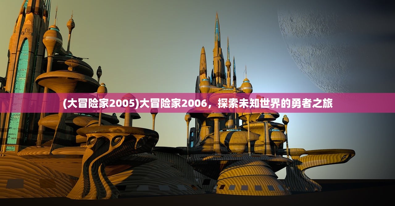 (大冒险家2005)大冒险家2006，探索未知世界的勇者之旅