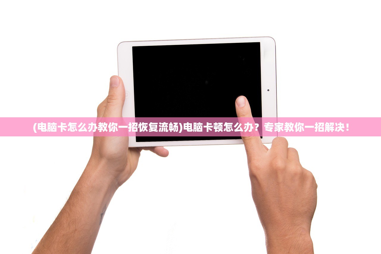 (电脑卡怎么办教你一招恢复流畅)电脑卡顿怎么办？专家教你一招解决！