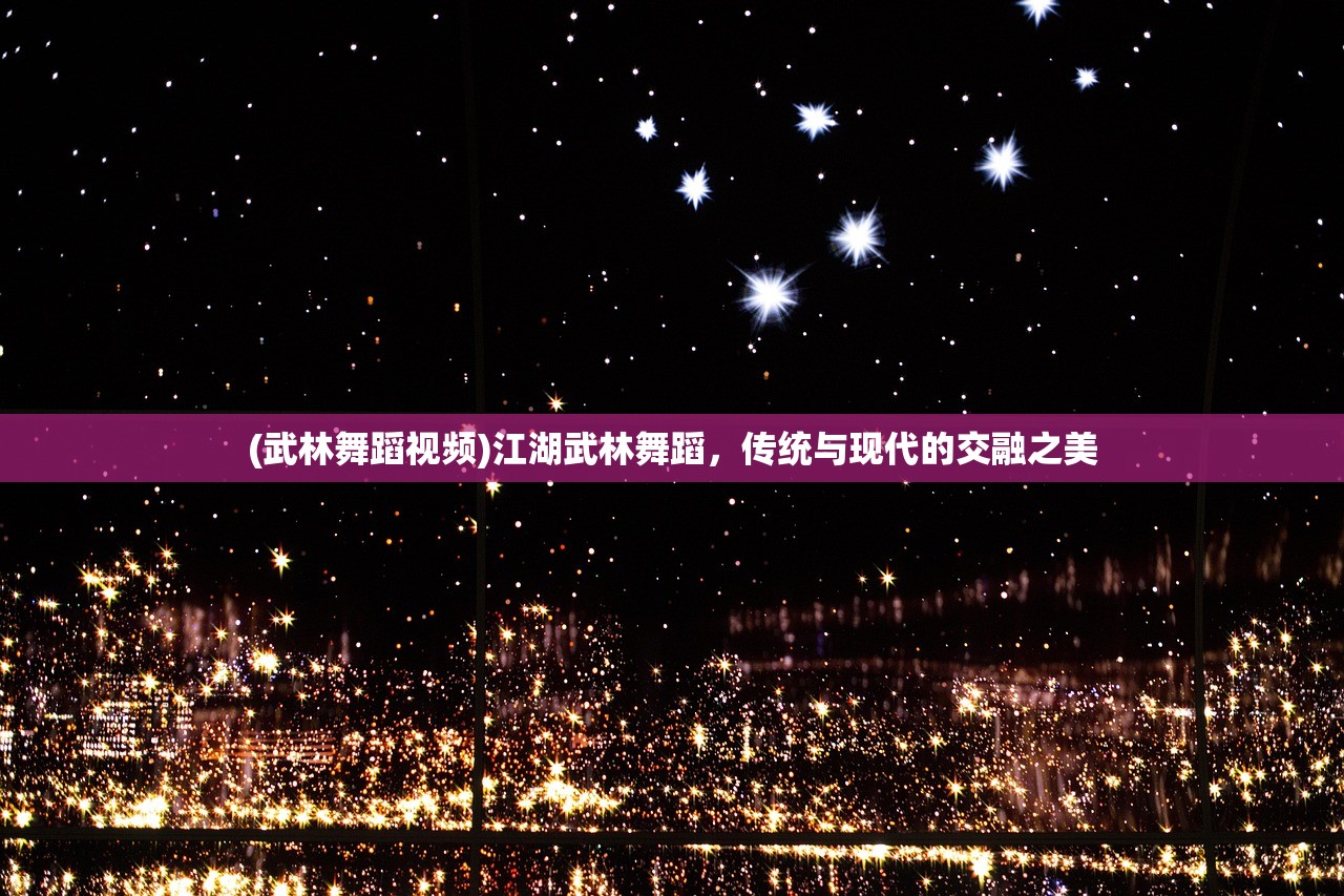 (武林舞蹈视频)江湖武林舞蹈，传统与现代的交融之美