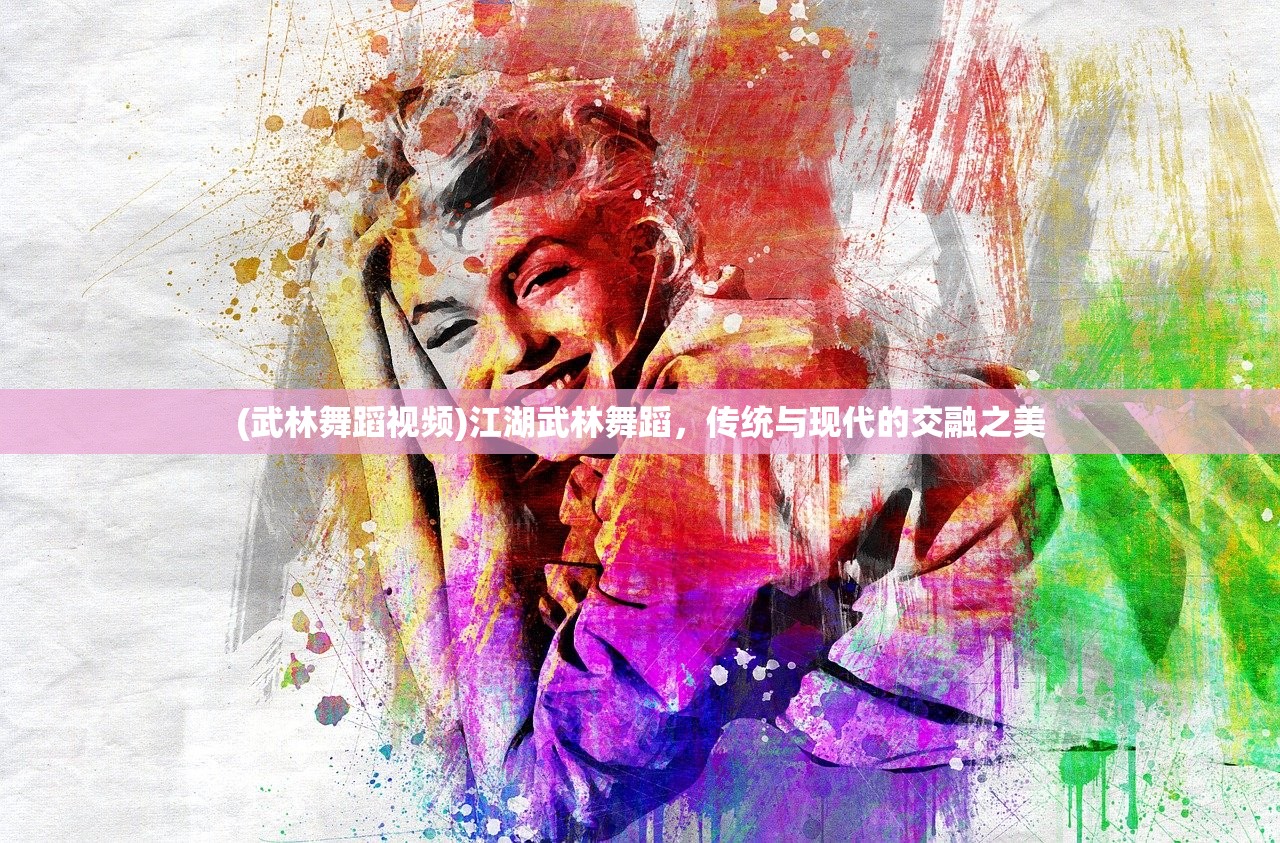 (武林舞蹈视频)江湖武林舞蹈，传统与现代的交融之美
