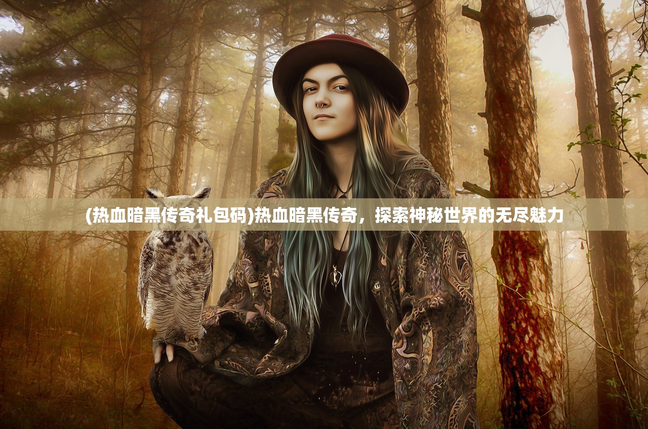 (热血暗黑传奇礼包码)热血暗黑传奇，探索神秘世界的无尽魅力