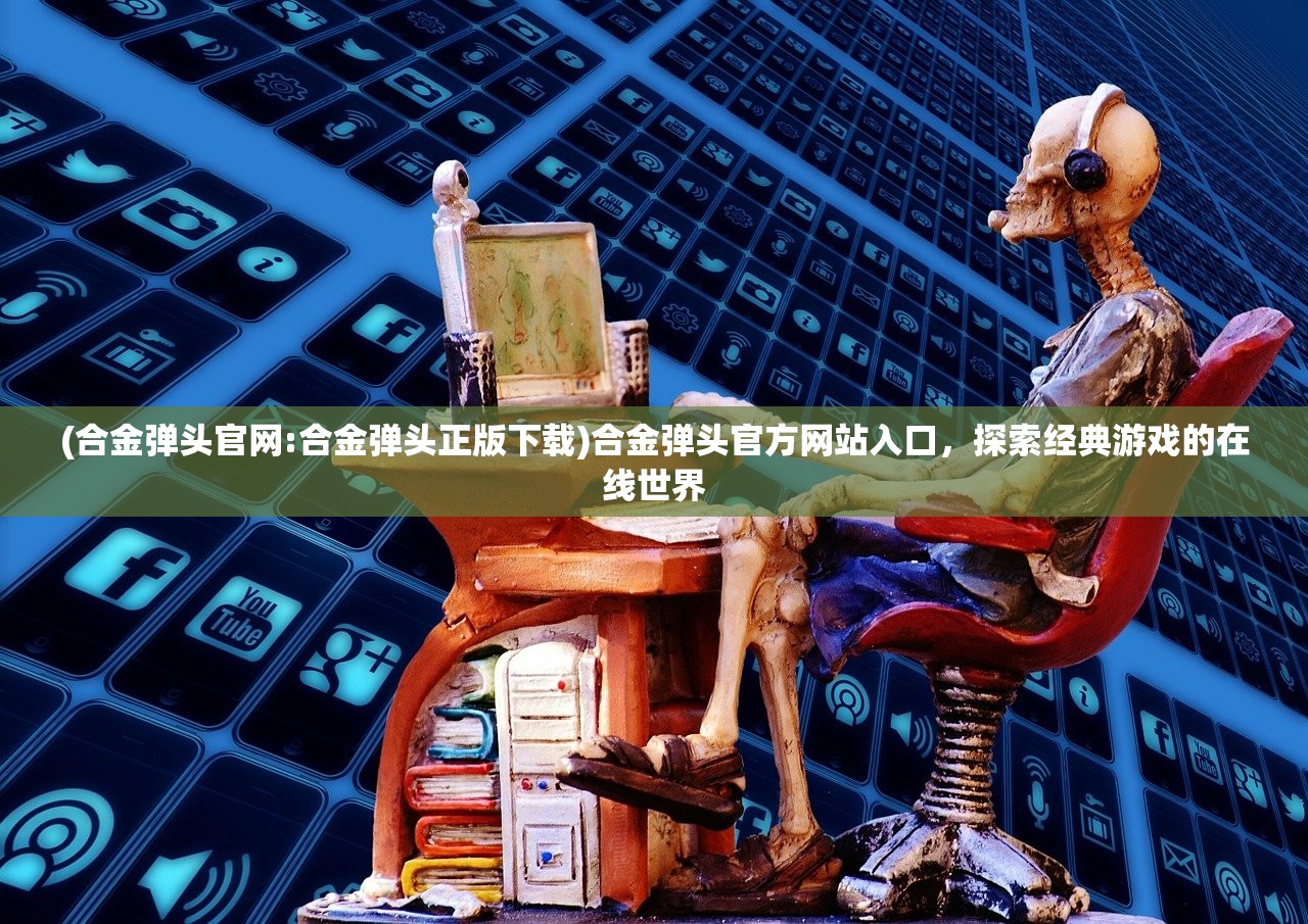 (合金弹头官网:合金弹头正版下载)合金弹头官方网站入口，探索经典游戏的在线世界
