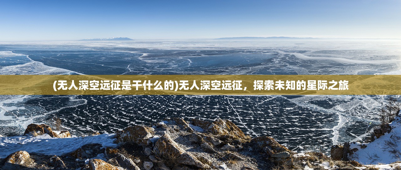 (无人深空远征是干什么的)无人深空远征，探索未知的星际之旅
