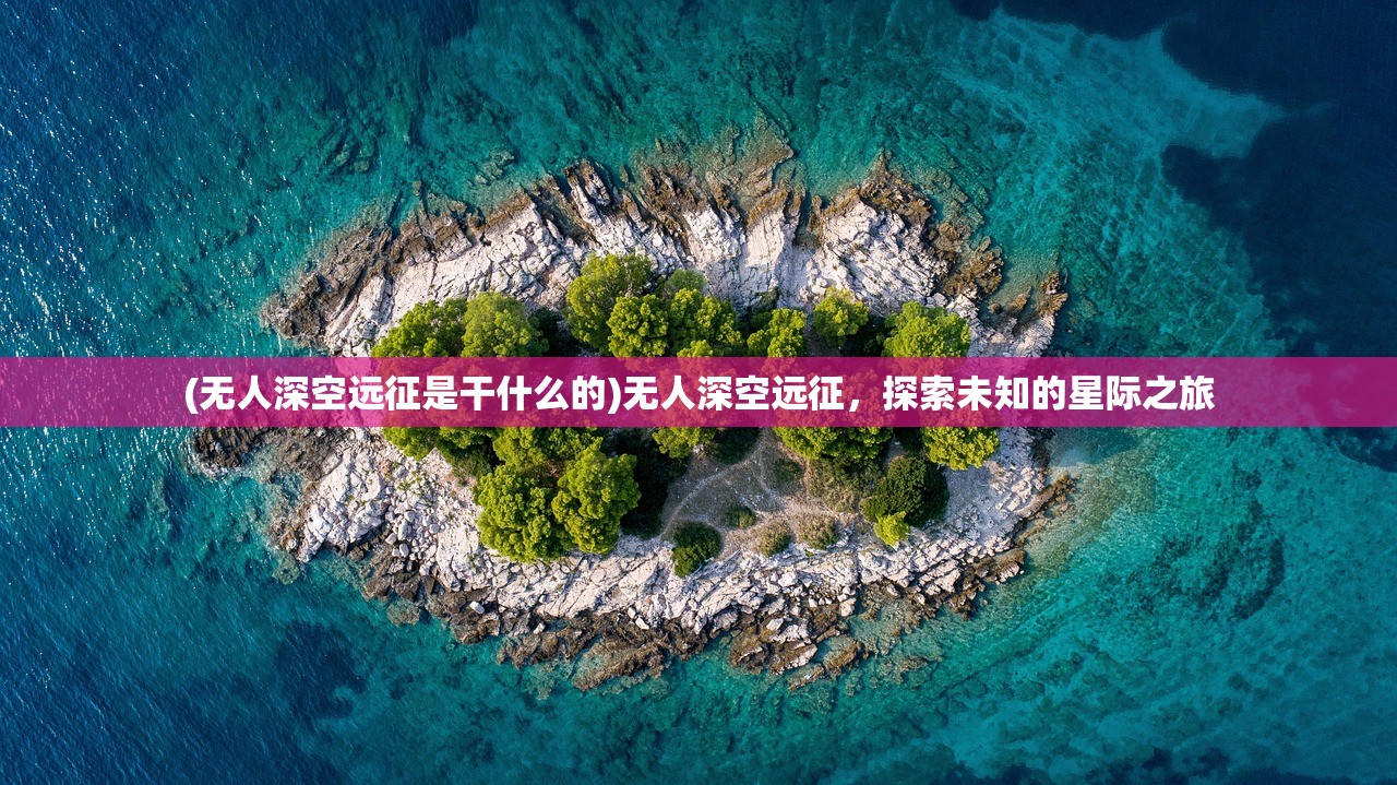 (无人深空远征是干什么的)无人深空远征，探索未知的星际之旅