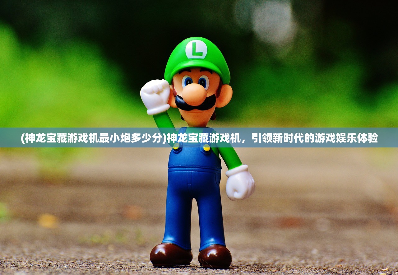 (神龙宝藏游戏机最小炮多少分)神龙宝藏游戏机，引领新时代的游戏娱乐体验