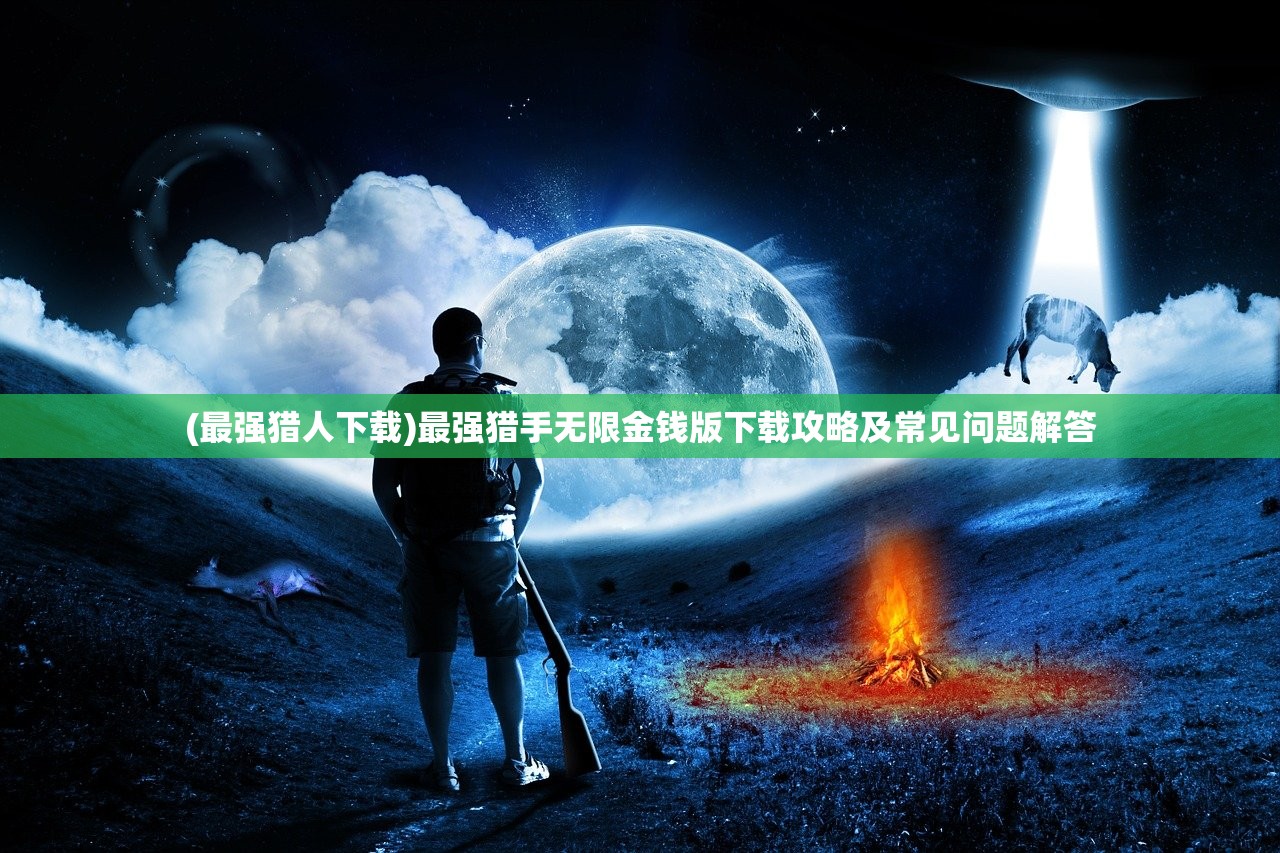 (最强猎人下载)最强猎手无限金钱版下载攻略及常见问题解答