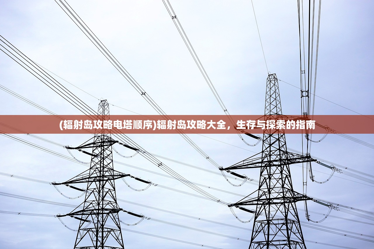 (辐射岛攻略电塔顺序)辐射岛攻略大全，生存与探索的指南