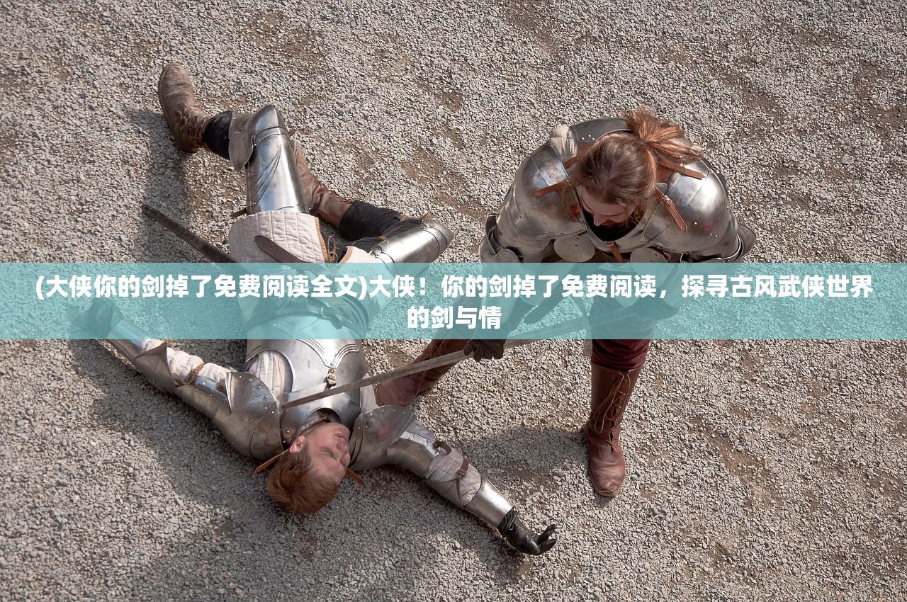 (大侠你的剑掉了免费阅读全文)大侠！你的剑掉了免费阅读，探寻古风武侠世界的剑与情
