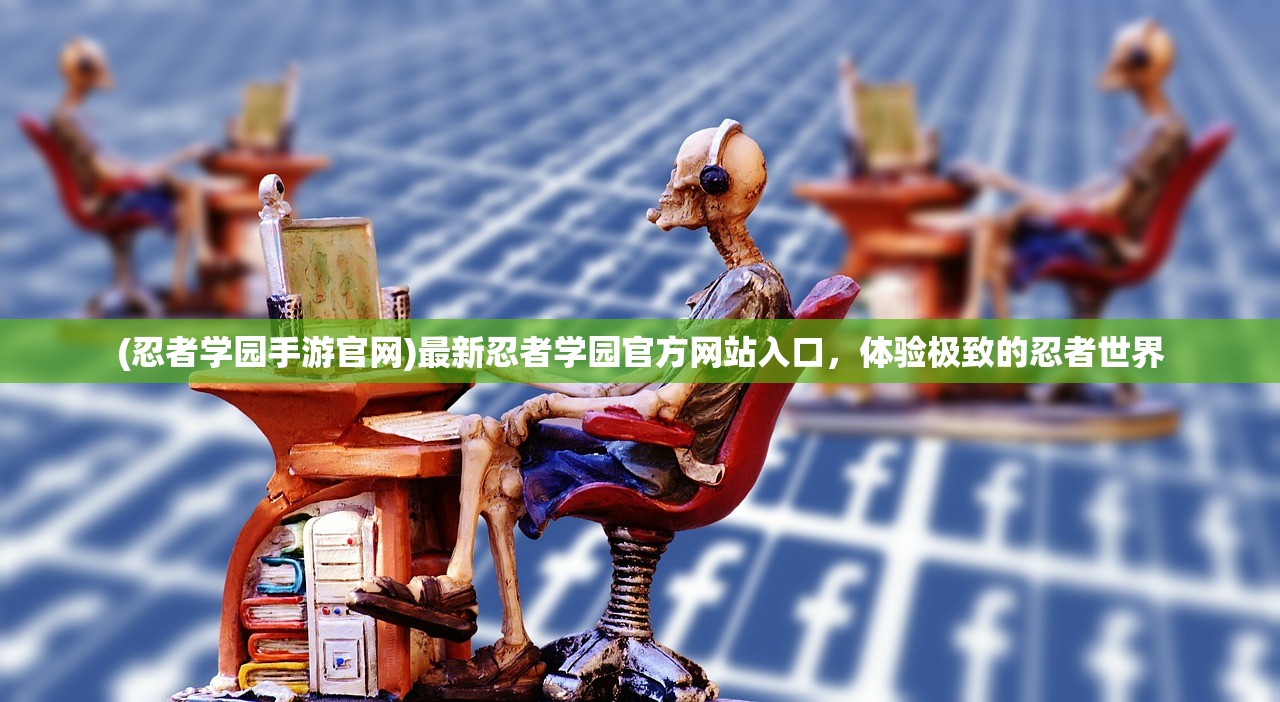 (忍者学园手游官网)最新忍者学园官方网站入口，体验极致的忍者世界