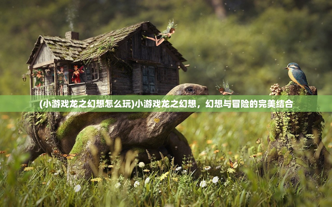 (小游戏龙之幻想怎么玩)小游戏龙之幻想，幻想与冒险的完美结合