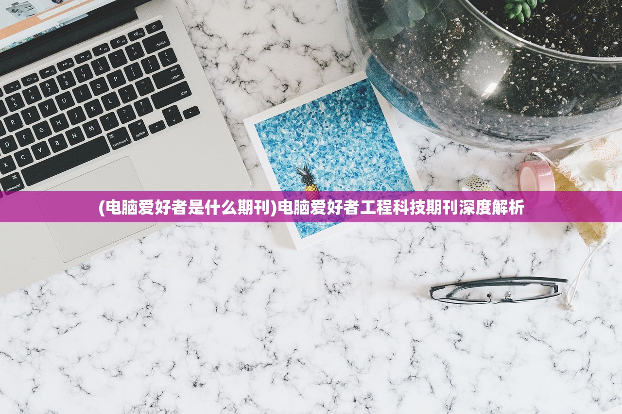 (电脑爱好者是什么期刊)电脑爱好者工程科技期刊深度解析